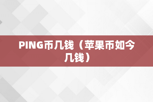 PING币几钱（苹果币如今几钱）