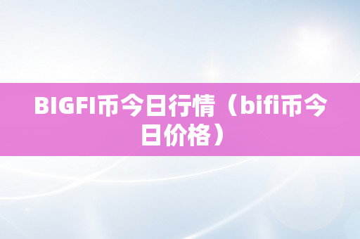 BIGFI币今日行情（bifi币今日价格）