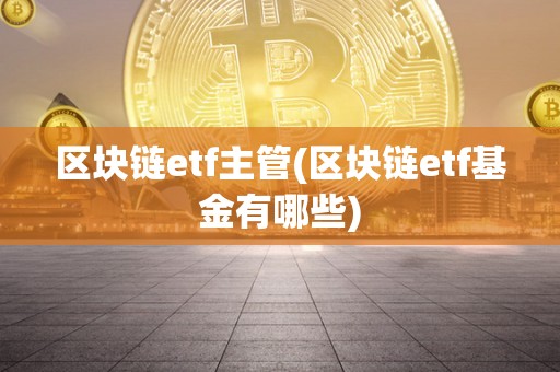 区块链etf主管(区块链etf基金有哪些)