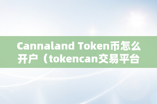 Cannaland Token币怎么开户（tokencan交易平台）