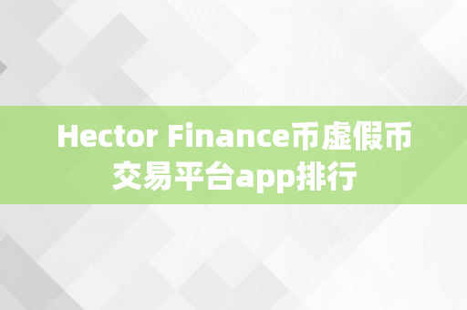 Hector Finance币虚假币交易平台app排行