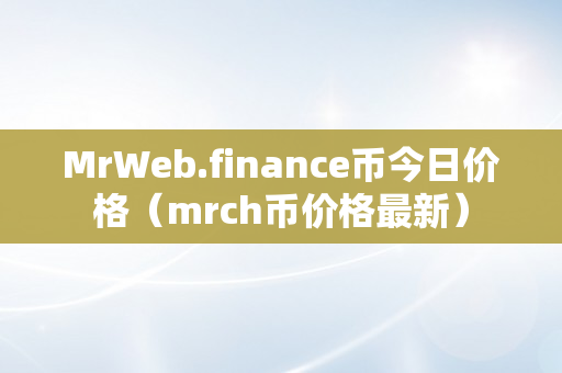 MrWeb.finance币今日价格（mrch币价格最新）