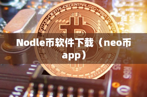 Nodle币软件下载（neo币app）