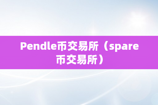 Pendle币交易所（spare币交易所）