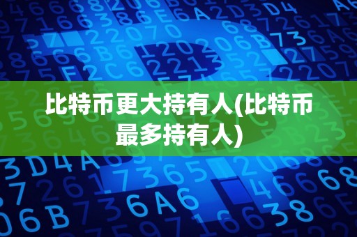 比特币更大持有人(比特币最多持有人)