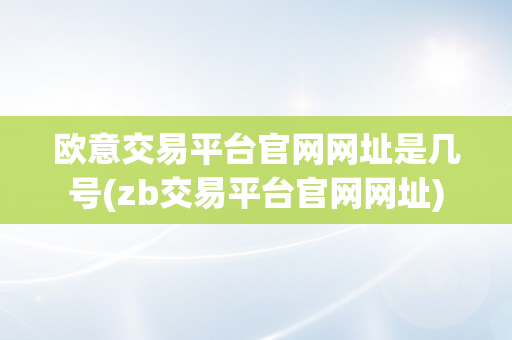 欧意交易平台官网网址是几号(zb交易平台官网网址)