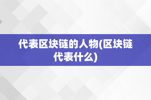 代表区块链的人物(区块链代表什么)