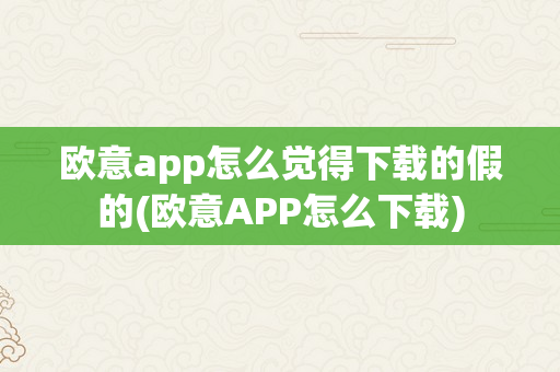 欧意app怎么觉得下载的假的(欧意APP怎么下载)