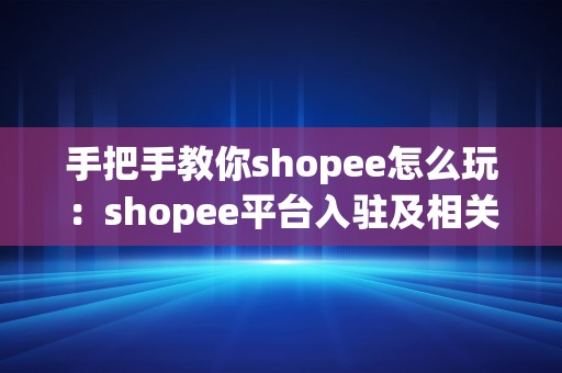 手把手教你shopee怎么玩：shopee平台入驻及相关筹办