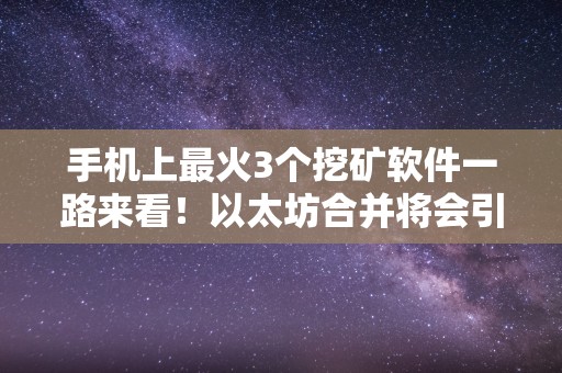 手机上最火3个挖矿软件一路来看！以太坊合并将会引爆如何的革命？
