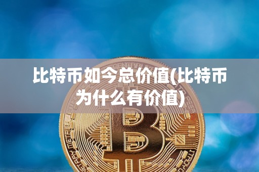 比特币如今总价值(比特币为什么有价值)