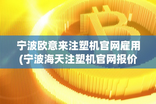 宁波欧意来注塑机官网雇用(宁波海天注塑机官网报价)