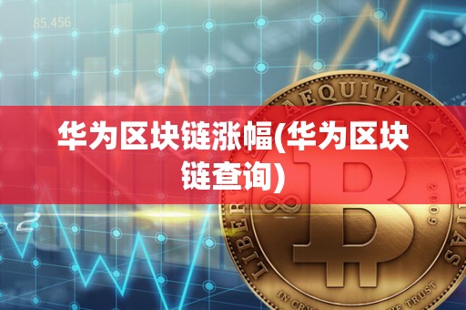 华为区块链涨幅(华为区块链查询)