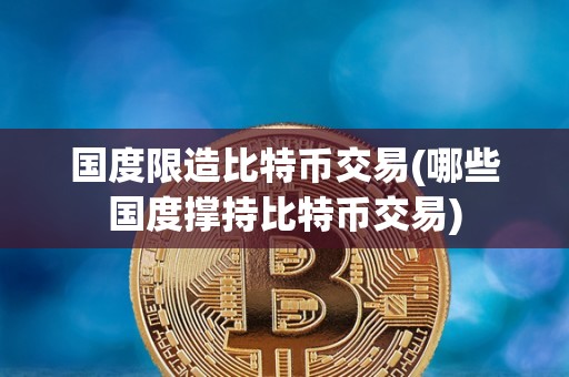 国度限造比特币交易(哪些国度撑持比特币交易)