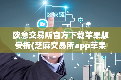 欧意交易所官方下载苹果版安拆(芝麻交易所app苹果官方下载开门)