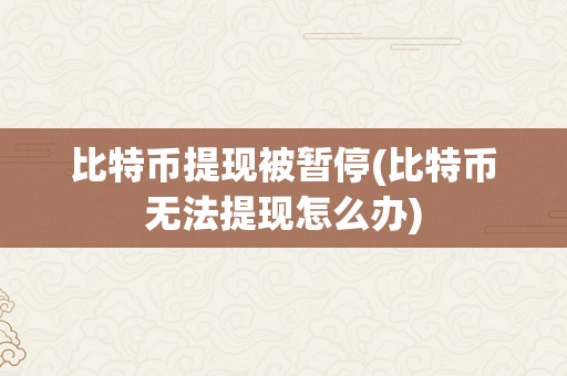 比特币提现被暂停(比特币无法提现怎么办)