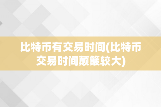 比特币有交易时间(比特币交易时间颠簸较大)