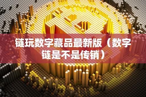 链玩数字藏品最新版（数字链是不是传销）