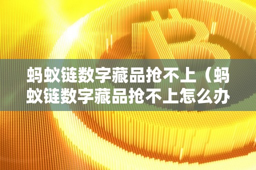 蚂蚁链数字藏品抢不上（蚂蚁链数字藏品抢不上怎么办）