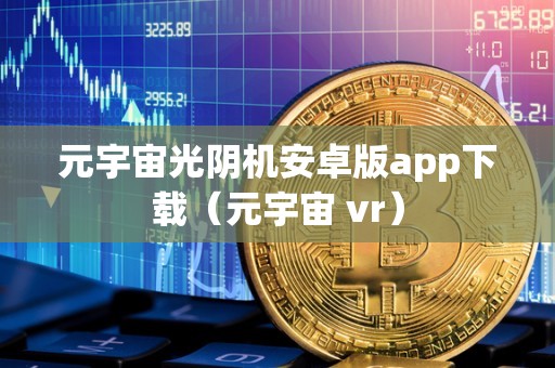 元宇宙光阴机安卓版app下载（元宇宙 vr）