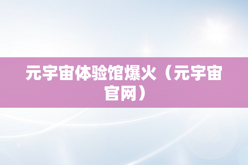 元宇宙体验馆爆火（元宇宙官网）