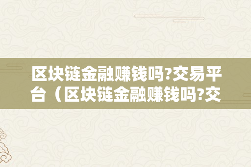 区块链金融赚钱吗?交易平台（区块链金融赚钱吗?交易平台有哪些）