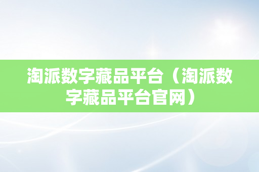 淘派数字藏品平台（淘派数字藏品平台官网）