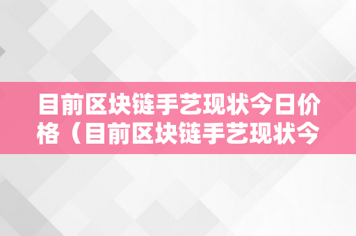 目前区块链手艺现状今日价格（目前区块链手艺现状今日价格走势）