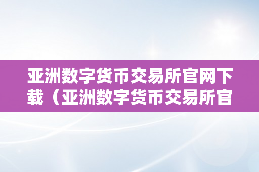 亚洲数字货币交易所官网下载（亚洲数字货币交易所官网下载安拆）