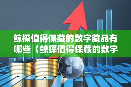 鲸探值得保藏的数字藏品有哪些（鲸探值得保藏的数字藏品有哪些呢）