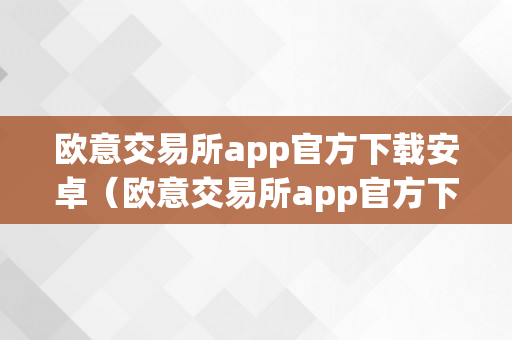 欧意交易所app官方下载安卓（欧意交易所app官方下载）