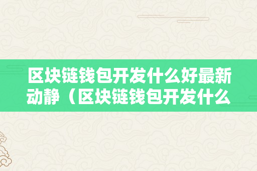 区块链钱包开发什么好最新动静（区块链钱包开发什么好最新动静呢）