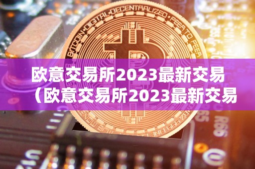 欧意交易所2023最新交易（欧意交易所2023最新交易时间）