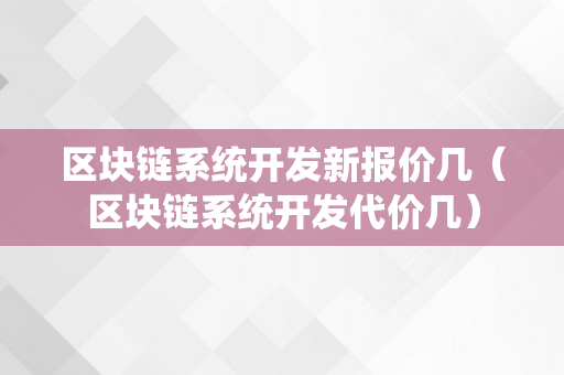 区块链系统开发新报价几（区块链系统开发代价几）