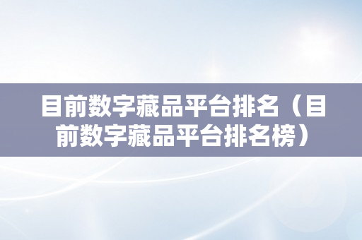 目前数字藏品平台排名（目前数字藏品平台排名榜）