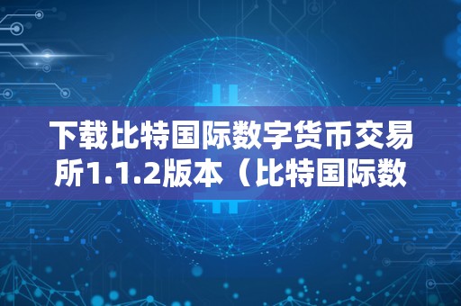 下载比特国际数字货币交易所1.1.2版本（比特国际数字货币交易所下载链接）