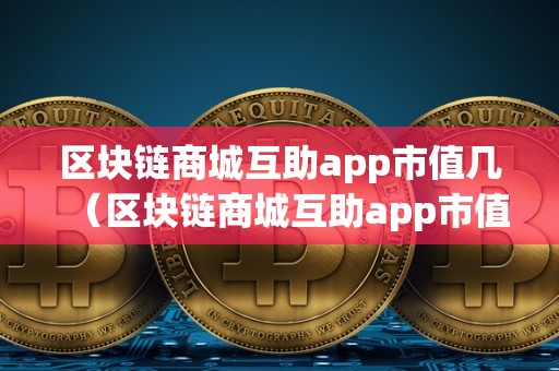 区块链商城互助app市值几（区块链商城互助app市值几亿）