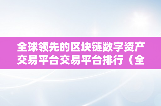 全球领先的区块链数字资产交易平台交易平台排行（全球领先的区块链数字资产交易平台下载）