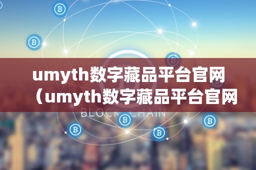 umyth数字藏品平台官网（umyth数字藏品平台官网**）