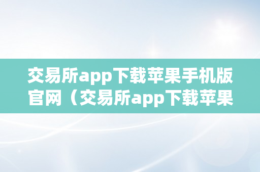 交易所app下载苹果手机版官网（交易所app下载苹果手机版官网）