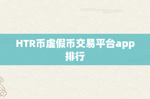 HTR币虚假币交易平台app排行
