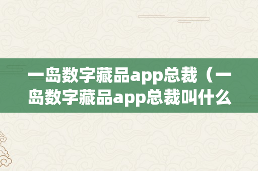 一岛数字藏品app总裁（一岛数字藏品app总裁叫什么）