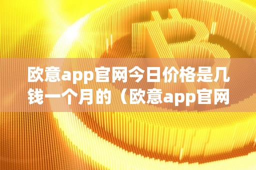 欧意app官网今日价格是几钱一个月的（欧意app官网今日价格是几钱一个月的）