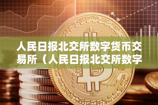 人民日报北交所数字货币交易所（人民日报北交所数字货币交易所官网）