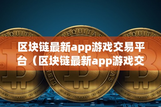 区块链最新app游戏交易平台（区块链最新app游戏交易平台）