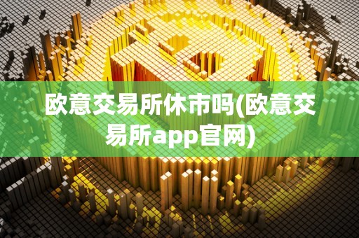 欧意交易所休市吗(欧意交易所app官网)