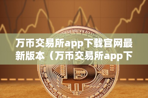 万币交易所app下载官网最新版本（万币交易所app下载官网最新版本安拆）