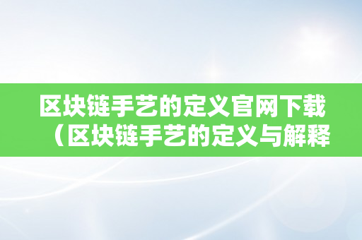 区块链手艺的定义官网下载（区块链手艺的定义与解释）