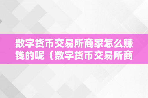 数字货币交易所商家怎么赚钱的呢（数字货币交易所商家怎么赚钱的呢知乎）