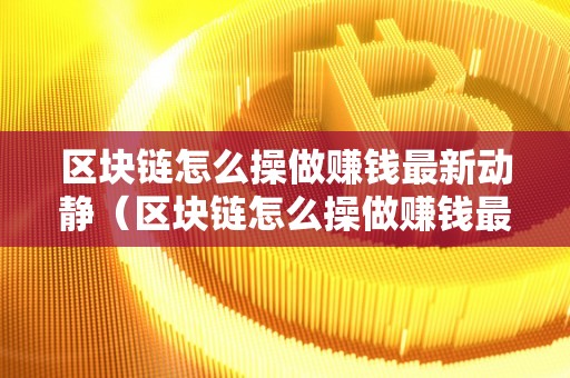 区块链怎么操做赚钱最新动静（区块链怎么操做赚钱最新动静呢）